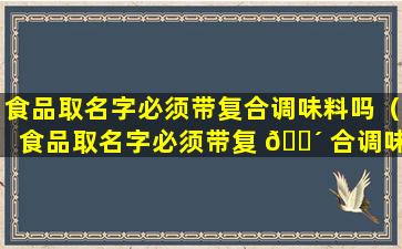 食品取名字必须带复合调味料吗（食品取名字必须带复 🌴 合调味料吗怎么取）